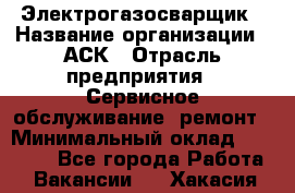 Электрогазосварщик › Название организации ­ АСК › Отрасль предприятия ­ Сервисное обслуживание, ремонт › Минимальный оклад ­ 80 000 - Все города Работа » Вакансии   . Хакасия респ.